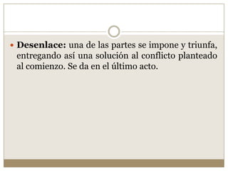  Desenlace: una de las partes se impone y triunfa,
 entregando así una solución al conflicto planteado
 al comienzo. Se da en el último acto.
 