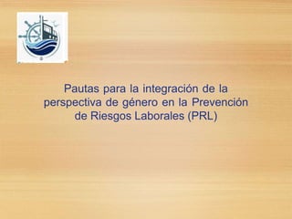 Pautas para la integración de la
perspectiva de género en la Prevención
de Riesgos Laborales (PRL)
 