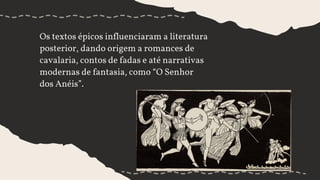Os textos épicos influenciaram a literatura
posterior, dando origem a romances de
cavalaria, contos de fadas e até narrativas
modernas de fantasia, como “O Senhor
dos Anéis”.
 