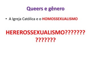 • A Igreja Católica e o HOMOSSEXUALISMO
HEREROSSEXUALISMO???????
???????
Queers e gênero
 