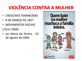 VIOLÊNCIA CONTRA A MULHER
• CRESCENTE FEMINICÍDIO
• 8 DE MARÇO DE 1857
• MOVIMENTOS SOCIAIS
( Paris 1968)
• Lei Maria da Penha - 07
de agosto de 2006
 