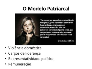 O Modelo Patriarcal
• Violência doméstica
• Cargos de liderança
• Representatividade política
• Remuneração
 