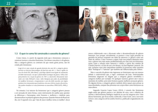 1.3 O que é e como foi construído o conceito de gênero?
Como vimos, é a partir da segunda onda que o feminismo começou a
construir teorias e conceitos feministas. Um desses conceitos é o de gênero.
Mas a categoria gênero, ao contrário do que muita gente pensa, não foi
criada pelo feminismo.
Longe de ser uma criação da agenda feminista dos anos 60, a categoria gênero
pertence ao discurso biotecnológico do final dos anos 40 (...). Para a rigidez do
sexo do século XIX, John Money, o psicólogo infantil encarregado do tratamento
de bebês intersexuais, vai opor a plasticidade tecnológica do gênero. Utiliza (ele)
pela primeira vez a noção de gênero em 1947 e a desenvolve clinicamente mais
tarde com Anke Ehrhardt e Joan e John Hampson para falar da possibilidade
de modificar hormonal e cirurgicamente o sexo dos bebês nascidos com órgãos
genitaise/oucromossomosqueamedicina,comseuscritériosvisuaisediscursivos,
não podem classificar só como feminismos ou masculinos (PRECIADO, 2008, p.
81).
No entanto, é no interior do feminismo que a categoria gênero passou
a ser pensada de outra forma, como instrumento de análise para apontar
as diferenças e hierarquias entre homens e mulheres e também para
desnaturalizarosprópriosgênerosdaspessoas.QuandoSimonedeBeauvoir
diz, em O segundo sexo, que “não de nasce mulher, torna-se mulher”, ela já
22 23
Figura 5: Simone de Beauvoir. Foto: Wikimedia Commons
estava colaborando com a discussão sobre a desnaturalização do gênero
feminino. Isso porque, inicialmente, se pensou o sexo (aqui pensado na
genitália da pessoa) enquanto um dado da natureza e o gênero como um
dado da cultura. Como veremos a seguir, hoje essa própria distinção entre
sexo e gênero tem sido muito problematizada por uma série de feministas,
assim como a relação entre natureza e cultura, a partir dos estudos de
Charles Darwin, e as leis do uso e do desuso, via Jean Baptiste Lamarck. Ou
seja, inclusive esses dois naturalistas também já pensavam sobre questões
ditas “biológicas” e “naturais” que também são influenciadas pela cultura.
Mas o conceito de gênero não ingressou no feminismo sem um imenso
debate e controvérsias que, a rigor, continuam até hoje. Determinadas
feministas alegavam ou alegam que a categoria gênero invisibiliza a
categoria mulher, por exemplo. De qualquer maneira, gênero não é nunca
sinônimo de mulher, pois tanto homens quanto mulheres possuem gênero.
De alguma forma, a categoria gênero também abriu espaço para pensar as
masculinidades, estejam elas presentes em corpos lidos como femininos ou
masculinos.
Segundo Guacira Lopes Louro (2014), é através das feministas
anglo-saxãs que gênero passou a ser distinto de sexo, com o objetivo de
rejeitar o determinismo biológico implícito no uso da categoria sexo. Uma
dessas feministas, que ficou muito conhecida, é Joan Scott, com o seu texto
Gênero: uma categoria útil de análise histórica, publicado originalmente em
1988.
Figura 6: Foto: Pixabay
Gênero e sexualidade na atualidade Unidade 1: Gênero
 