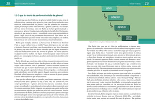 1.5 O que é a teoria da performatividade de gênero?
A partir da sua obra Problemas de gênero, Judith Butler fez uma série de
reflexões sobre o sistema sexo-gênero e criou o que ficou conhecida como
teoria da performatividade de gênero. Uma das reflexões diz respeito a
separação estanque entre sexo (natural) e gênero (cultural). No entanto,
diversas outras feministas, antes de Butler, já tinham problematizado o
sistemasexo-gênero.UmadasmaisconhecidasfoiGayleRubin.Elachamava
atenção de que pensar o sexo e a sexualidade como uma continuidade do
gênero é algo típico de um pensamento heterossexual. Para Rubin, são as
homossexualidades que irão tornar essa visão mais complexa, ou melhor,
irão provocar um curto circuito nesse sistema, um estranhamento.
Butler, por exemplo, retomou a clássica frase de Simone de Beauvoir
(“não se nasce mulher, torna-se mulher”) para dizer que se, por um lado,
a feminista francesa contribuiu para desnaturalizar o que hoje chamamos
de gênero, por outro lado nos deu a entender que em algum momento o
corpo da mulher esteve isento das normas de gênero. Em outras palavras:
se alguém se torna mulher, em algum momento aquele corpo estava sem
gênero, era uma página em branco, a cultura ainda não teria incidido sobre
aquele ser.
Butler defende que essa é uma ideia errônea porque nós nunca estivemos
livres das normas culturais (sejam elas de gênero ou não) sobre os nossos
corpos. Pelo contrário, nós só passamos a existir enquanto sujeitos no
momento em que ou outros determinam que somos homens ou mulheres.
Hoje em dia, quando a gestante realiza a ultrassonografia e a profissional de
saúde identifica o sexo do bebê, a partir daquele momento, sem nenhuma
liberdade, o bebê passa a ter um gênero e todas as normas de gênero passam
a incidir sobre aquele ser que sequer nasceu.
Esse tipo de reflexão abriu o caminho para Butler questionar a divisão
estanque entre sexo e gênero. Ou seja, o sexo, uma vez identificado, será
sempre generificado e o gênero, pelas normas da nossa sociedade, é desde
sempre sexualizado. A sociedade determina o gênero das pessoas pelo sexo.
No entanto, questiona Butler, ninguém nos garante que aquela mulher seja,
necessariamente, alguém que possui um sexo lido como feminino. Através
do pensamento de Butler, podemos concluir que pensar o gênero como algo
determinado pelo sexo é uma operação que exclui, de forma violenta, uma
série de outras identidades de gênero, em especial as travestis, transexuais
e outras identidades trans.
Mas Butler não para por aí. Além de problematizar o sistema sexo-
gênero, ela também faz interessantes reflexões sobre desejo e prática sexual.
Na verdade, ela reflete sobre como a sociedade exige que todas as pessoas
sigam uma linha reta e “coerente” entre sexo-gênero-desejo e prática
sexual. Se eu tenho um determinado sexo, preciso ter determinado gênero
e, além disso, desejar um sexo/gênero oposto ao meu e praticar sexo com
ele/ela. No entanto, questiona Butler, muitas pessoas não desejam o sexo/
gênero oposto ao seu. Outras desejam mas não praticam esse desejo. Outras
praticam e não desejam. Ou seja, a sociedade impõe o que considera uma
linha coerente entre essas dimensões, mas na prática muitas pessoas não
seguemessalinha.Sãoessaspessoasasquemaissofremcomospreconceitos
causados pela falta de respeito à diversidade sexual e de gênero.
Para Butler, ao exigir que todas as pessoas sigam essa linha, a sociedade
está trabalhando para manutenção da heterossexualidade compulsória e
da heteronormatividade. Outras autoras, como Monique Wittig e Adriane
Rich, antes de Butler, já tinham refletido sobre como a heterossexualidade
não é uma entre várias possíveis identidades ou orientações sexuais que
uma pessoa pode ter e escolher, ela é a única que ela deve ter. Butler se
abastece dessas reflexões e as incrementa, produzindo uma série de outros
questionamentosemdiálogocomosestudosdassubjetividades,emespecial
da psicanálise e suas reflexões sobre o desejo.
Em determinado, Butler pergunta mais ou menos assim: a sociedade tenta
controlar os nossos desejos, mas isso é bastante difícil. Ela, a sociedade,
obtém muito mais sucesso no controle do sexo, do gênero e das práticas
SEXO
GÊNERO
DESEJO
PRÁTICA
SEXUAL
28 29
Figura 8: Sistema sexo-gênero. Ilustração: Carlos Reis
Gênero e sexualidade na atualidade Unidade 1: Gênero
 