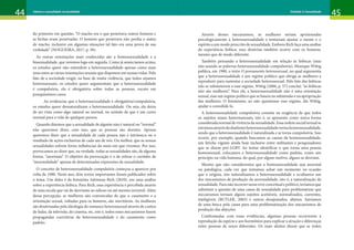 44 45
Gênero e sexualidade na atualidade Unidade 1: Gênero
44 45
Gênero e sexualidade na atualidade Unidade 2: Sexualidade
do primeiro em questão. “O macho era o que penetrava outros homens e
as bichas eram penetradas. O homem que penetrava não perdia o status
de macho, inclusive em algumas situações tal fato era uma prova de sua
virilidade” (NOGUEIRA, 2017, p. 30).
As outras orientações mais conhecidas são a homossexualidade e a
bissexualidade, que veremos logo em seguida. Como já anunciamos acima,
os estudos queer não entendem a heterossexualidade apenas como mais
uma entre as várias orientações sexuais que dispomos em nossas vidas. Pelo
fato de a sociedade exigir, na base de muita violência, que todos sejamos
heterossexuais, os estudos queer argumentam que a heterossexualidade
é compulsória, ela é obrigatória sobre todas as pessoas, exceto em
pouquíssimos casos.
Ao evidenciar que a heterossexualidade é obrigatória/compulsória,
os estudos queer desnaturalizam a heterossexualidade. Ou seja, ela deixa
de ser vista como algo natural ou normal, no sentido de que é um curso
normal para a vida de qualquer pessoa.
Quando dizemos que a sexualidade de alguém não é natural ou “normal”
não queremos dizer, com isso, que as pessoas são doentes. Apenas
queremos dizer que a sexualidade de cada pessoa não é intrínseca ou o
resultado de ações exclusivas de cada um de nós. Ou melhor, que as nossas
sexualidades sofrem fortes influências do meio em que vivemos. Por isso,
provocamos ao dizer que, na verdade, todas as sexualidades são, de alguma
forma, “anormais”. O objetivo da provocação é o de retirar o carimbo de
“anormalidade” apenas de determinadas expressões da sexualidade.
O conceito de heterossexualidade compulsória começou a aparecer por
volta de 1980. Neste ano, dois textos importantes foram publicados sobre
o tema. Um deles é da feminista Adrienne Rich (2010), em uma análise
sobre a experiência lésbica. Para Rich, essa experiência é percebida através
de uma escala que vai do desviante ao odioso ou até mesmo invisível. Além
dessa percepção, as mulheres são convencidas de que o casamento e a
orientação sexual, voltadas para os homens, são inevitáveis. As mulheres
são doutrinadas pela ideologia do romance heterossexual através de contos
de fadas, da televisão, do cinema, etc, isto é, todos esses mecanismos fazem
propagandas coercitivas da heterossexualidade e do casamento como
padrão.
Através desses mecanismos, as mulheres seriam aprisionadas
psicologicamente à heterossexualidade e tentariam ajustar a mente e o
espírito a um modo prescrito de sexualidade. Embora Rich faça uma análise
da experiência lésbica, essa doutrina também ocorre com os homens,
mesmo que de modo diferente.
Também pensando a heterossexualidade em relação às lésbicas (mas
não usando as palavras heterossexualidade compulsória), Monique Wittig
publica, em 1980, o texto O pensamento heterossexual, no qual argumenta
que a heterossexualidade é um regime político que obriga as mulheres a
reproduzir para sustentar a sociedade heterossexual. Pelo fato das lésbicas
não se submeterem a esse regime, Wittig (2006, p. 57) conclui: “as lésbicas
não são mulheres”. Para ela, a heterossexualidade não é uma orientação
sexual, mas um regime político que se baseia na submissão e na apropriação
das mulheres. O feminismo, ao não questionar esse regime, diz Wittig,
ajudar a consolidá-lo.
A heterossexualidade compulsória consiste na exigência de que todos
os sujeitos sejam heterossexuais, isto é, se apresenta como única forma
considerada normal de vivência da sexualidade. Essa ordem social/sexual se
estruturaatravésdodualismoheterossexualidadeversushomossexualidade,
sendo que a heterossexualidade é naturalizada e se torna compulsória. Isso
ocorre, por exemplo, quando buscamos as causas da homossexualidade,
um fetiche vigente ainda hoje inclusive entre militantes e pesquisadores
que se dizem pró-LGBT. Ao tentar identificar o que torna uma pessoa
homossexual, colocamos a heterossexualidade como padrão, como um
princípio na vida humana, do qual, por algum motivo, alguns se desviam.
Mesmo que não consideremos que a homossexualidade seja anormal
ou patológica, cada vez que tentamos achar um momento ou ocasião
que a origina, nós naturalizamos a heterossexualidade e ocultamos um
dos mecanismos de produção da anormalidade, isto é, a naturalização da
sexualidade. Para não incorrer nesse erro conceitual e político, teríamos que
substituir a questão de uma causa da sexualidade para problematizar que
mecanismos tornam alguns sujeitos aceitáveis, normalizados, coerentes,
inteligíveis (BUTLER, 2003) e outros desajustados, abjetos. Sairíamos
de uma busca pela causa para uma problematização dos mecanismos de
produção das abjeções.
Confrontadas com essas evidências, algumas pessoas recorrerem à
reprodução da espécie e aos hormônios para explicar a atração e diferenças
entre pessoas de sexos diferentes. Os mais afoitos dizem que se todos
 