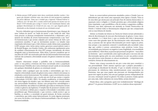 58 59
Gênero e sexualidade na atualidade Unidade 1: Gênero
58 59
Gênero e sexualidade na atualidade Unidade 3 – Tensões e polêmicas atuais em gênero e sexualidade
4. Muitas pessoas LGBT gostam tanto dessa constituição familiar nuclear e bur-
guesa que desejam constituir uma, mas dentro de uma perspectiva ampliada,
um pouco diferente. Tanto isso é verdade que o Supremo Tribunal Federal re-
conheceu, em 5 de maio 2011, a união estável entre pessoas do mesmo sexo no
Brasil. O STF entendeu que o artigo 3º, inciso IV, da Constituição Federal, veda
qualquer discriminação em virtude de sexo, raça, cor e que ninguém pode ser
diminuído ou discriminado em função de sua orientação sexual.
Terceiro: defendem que os homossexuais disseminam o que chamam de
uma “cultura de morte” ou “estilo de morte” e não “estilo de vida”. Para
essas pessoas, as doenças sexualmente transmissíveis, a depressão e até o
número de suicídios de jovens homossexuais comprovariam a sua “tese”.
Os homossexuais é que seriam culpados por serem vítimas da Aids e por
cometerem suicídios. O que os movimentos sociais e os estudos mais
respeitados informam é que a Aids vitimou e ainda vitima mais a população
LGBT porque, entre várias outras razões, governos conservadores como o
de Ronald Reagan, nos Estados Unidos, não realizaram rapidamente ações
de combate à disseminação do vírus HIV porque, inicialmente, ele estava
atingindo mais os homossexuais. Além disso, é preciso considerar que os
suicídios de LGBT são motivados pelo fato de determinados heterossexuais
radicais não aceitarem a diversidade sexual e de gênero existente em nossa
sociedade.
Quarto: relacionam sempre a pedofilia com a homossexualidade,
como se essa prática criminosa não fosse encontrada entre a população
heterossexual. Pedofilia não é uma orientação sexual e pode ser encontrada
em qualquer identidade de gênero ou orientação sexual.
Quinto: toda e qualquer ação nas escolas e universidades que vise o
respeito à diversidade sexual e de gênero teria como o objetivo de ensinar os
estudantes a serem homossexuais. Na verdade, o que os movimentos sociais
e educadores defendem é que a escola seja um local que ensine o respeito
à diversidade (Louro, 2003). Os estudos acadêmicos, já desenvolvidos
em vários lugares do mundo e que, nos últimos anos, têm crescido muito
nas universidades brasileiras, mesmo com perspectivas metodológicas e
teóricas distintas, são enfáticos ao defender que todas as orientações sexuais
e todos os gêneros são legítimos. O simples fato de promover estudos como
esses e incentivar o debate para o respeito à diversidade é entendido como
proselitismo gay. Historicamente, o que ocorreu e ainda ocorre é que as
famílias, as escolas e a sociedade em geral ensinam, de forma coercitiva
e autoritária, que todos sejam heterossexuais. Se existe alguma promoção
em curso, há séculos, é em relação à heterossexualidade e não em relação à
homossexualidade.
Sexto: os conservadores promovem atendados contra o Estado Laico ao
defenderem que não exista uma separação entre Igreja e Estado. Trata-se
de uma ideia que atenta para um princípio base do sistema democrático. A
separação entre a religião e o Estado permitiu que a diversidade religiosa
fosse respeitada, o que possibilitou o fim de muitos e sangrentos conflitos.
Portanto, essa ideia representa um atentado ao Estado Democrático de
Direito e violenta todas as denominações religiosas que não compactuam
com as suas leituras de mundo.
Sétimo: os Estudos de Gênero ou Teoria de Gênero teriam substituído a
ideia de discriminação de sexo por discriminação de gênero. Como vimos
nas unidades 1 e 2 deste livro, o que os estudos têm feito é demonstrar
como esses dois grandes tipos de discriminações estão relacionados. Ou
seja, as pessoas não são apenas discriminadas por terem vagina ou pênis,
mas porque a sua anatomia corporal é considerada pela sociedade como
algo que confere à pessoa características mais positivas (como força,
racionalidade para homens) ou negativa (como fragilidade, irracionalidade
paramulheres).Alémdisso,aspessoasquepossuemumgênero–masculino
ou feminino – que é considerado como equivocado para o seu sexo não são
discriminadas apenas pelo seu sexo anatômico ou por sua prática sexual,
mas pela forma como desejam se colocar socialmente – comportamentos,
vestuário, formas de relacionamento etc.
Oitavo: uma criança necessita de um pai e uma mãe para constituir a
sua personalidade. Outro imenso equívoco que a própria psicanálise e
a psicologia já elucidaram há décadas. O que os estudos mostram é que
precisamos de referências tidas metaforicamente como masculinas ou
femininas, mas que esses papéis não precisam ser desempenhados por
quem tem vagina ou pênis, mas sim por qualquer pessoa, independente do
seu sexo, orientação sexual ou gênero. Ou todas as pessoas criadas apenas
por uma mãe, índice altíssimo em nossa Bahia, seriam doentes?
Diante disso, cabe a pergunta: quem tem verdadeiramente “ideologia de
gênero”? As pessoas feministas e LGBT ou os criadores dessa expressão?
 
