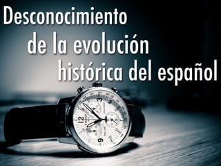 Desconocimiento
  de la evolución
      histórica del español
 