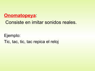 Onomatopeya : Consiste en imitar sonidos reales. Ejemplo: Tic, tac, tic, tac repica el reloj 