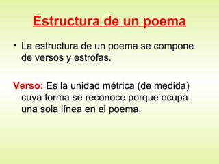 Estructura de un poema La estructura de un poema se compone de versos y estrofas. Verso:  Es la unidad métrica (de medida) cuya forma se reconoce porque ocupa una sola línea en el poema. 