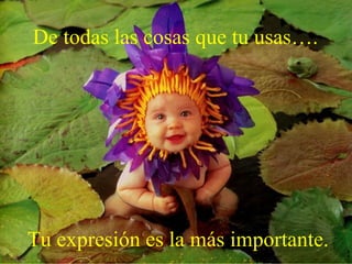 De todas las cosas que tu usas….




Tu expresión es la más importante.
 