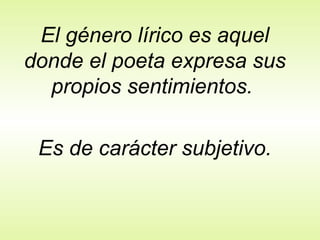 El género lírico es aquel
donde el poeta expresa sus
  propios sentimientos.

 Es de carácter subjetivo.
 