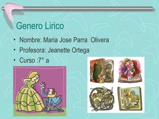 Genero Lirico
• Nombre: Maria Jose Parra Olivera
• Profesora: Jeanette Ortega
• Curso :7° a
 