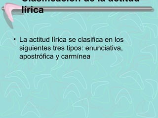 Clasificación de la actitud
  lírica

• La actitud lírica se clasifica en los 
  siguientes tres tipos: enunciativa, 
  apostrófica y carmínea
 