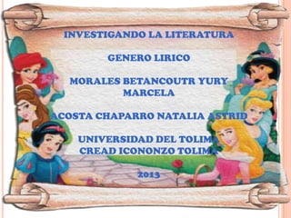 INVESTIGANDO LA LITERATURA
GENERO LIRICO
MORALES BETANCOUTR YURY
MARCELA
ACOSTA CHAPARRO NATALIA ASTRID
UNIVERSIDAD DEL TOLIMA
CREAD ICONONZO TOLIMA
2013
 