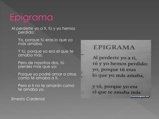 Al perderte yo a ti, tú y yo hemos
perdido:
Yo, porque tú eras lo que yo
más amaba,
Y tú, porque yo era el que te
amaba más.
Pero de nosotros dos, tú
pierdes más que yo:
Porque yo podré amar a otras
como te amaba a ti,
Pero a ti no te amarán como
te amaba yo.
Ernesto Cardenal