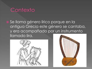  Se llama género lírico porque en la
antigua Grecia este género se cantaba,
y era acompañado por un instrumento
llamado lira.