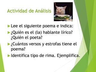 Actividad de Análisis
 Lee el siguiente poema e indica:
 ¿Quién es el (la) hablante lírico?
¿Quién el poeta?
 ¿Cuántos versos y estrofas tiene el
poema?
 Identifica tipo de rima. Ejemplifica.
 