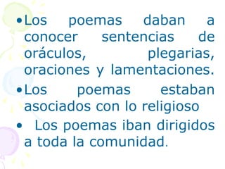 •Los poemas daban a 
conocer sentencias de 
oráculos, plegarias, 
oraciones y lamentaciones. 
•Los poemas estaban 
asociados con lo religioso 
• Los poemas iban dirigidos 
a toda la comunidad. 
 