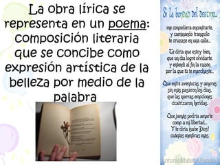 La obra lírica se 
representa en un poema: 
composición literaria 
que se concibe como 
expresión artística de la 
belleza por medio de la 
palabra 
 