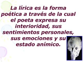 La lírica es la forma 
poética a través de la cual 
el poeta expresa su 
interioridad, sus 
sentimientos personales, 
sus emociones y su 
estado anímico. 
 