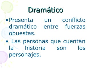 DDrraammááttiiccoo 
•Presenta un conflicto 
dramático entre fuerzas 
opuestas. 
• Las personas que cuentan 
la historia son los 
personajes. 
 
