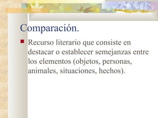 Comparación.
   Recurso literario que consiste en
    destacar o establecer semejanzas entre
    los elementos (objetos, personas,
    animales, situaciones, hechos).
 