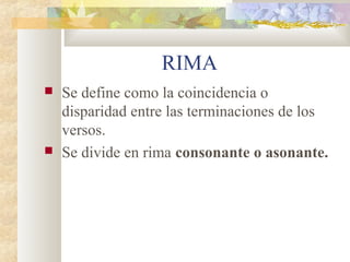RIMA
   Se define como la coincidencia o
    disparidad entre las terminaciones de los
    versos.
   Se divide en rima consonante o asonante.
 