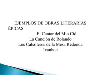 EJEMPLOS DE OBRAS LITERARIAS ÉPICAS  El Cantar del Mio Cid La Canción de Rolando Los Caballeros de la Mesa Redonda Ivanhoe 