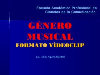 GÉNERO
MUSICAL
FORMATO VÍDEOCLIP
Lic. Erick Aquino Montoro
Escuela Académico Profesional de
Ciencias de la Comunicación
 