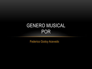 GENERO MUSICAL
     POR
 Federico Godoy Acevedo
 
