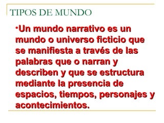 TIPOS DE MUNDO
•Un mundo narrativo es un
mundo o universo ficticio que
se manifiesta a través de las
palabras que o narran y
describen y que se estructura
mediante la presencia de
espacios, tiempos, personajes y
acontecimientos.
 