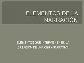ELEMENTOS DE LA NARRACIÓNELEMENTOS QUE INTERVIENEN EN LA CREACIÓN DE UNA OBRA NARRATIVA: