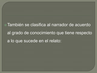 También se clasifica al narrador de acuerdo al grado de conocimiento que tiene respecto a lo que sucede en el relato: 