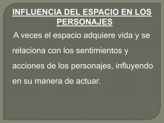 INFLUENCIA DEL ESPACIO EN LOS PERSONAJES   A veces el espacio adquiere vida y se relaciona con los sentimientos y acciones de los personajes, influyendo en su manera de actuar.