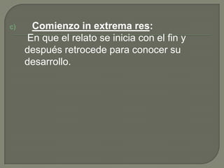 Comienzo in extremares:	 En que el relato se inicia con el fin y después retrocede para conocer su desarrollo.