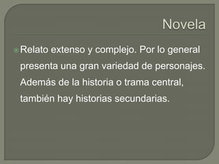 Novela Relato extenso y complejo. Por lo general presenta una gran variedad de personajes. Además de la historia o trama central, también hay historias secundarias. 