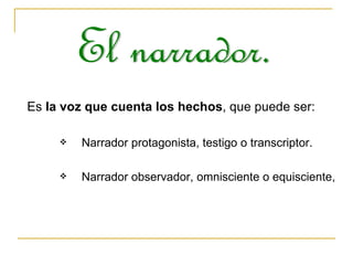 Es  la voz que cuenta los hechos , que puede ser: Narrador protagonista, testigo o transcriptor. Narrador observador, omnisciente o equisciente,  El narrador.  