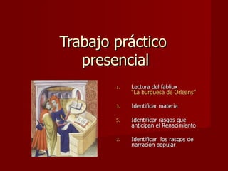 Trabajo práctico  presencial Lectura del fabliux  “La burguesa de Orleans” Identificar materia Identificar rasgos que anticipan el Renacimiento  Identificar  los rasgos de narración popular 