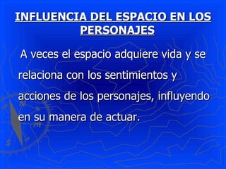 INFLUENCIA DEL ESPACIO EN LOS
         PERSONAJES

A veces el espacio adquiere vida y se
relaciona con los sentimientos y
acciones de los personajes, influyendo
en su manera de actuar.
 