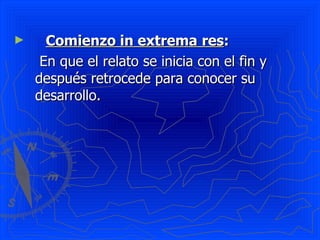 ►     Comienzo in extrema res:
     En que el relato se inicia con el fin y
    después retrocede para conocer su
    desarrollo.
 