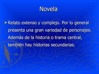 Novela

► Relato   extenso y complejo. Por lo general
 presenta una gran variedad de personajes.
 Además de la historia o trama central,
 también hay historias secundarias.
 