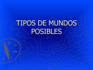 TIPOS DE MUNDOS
    POSIBLES
 