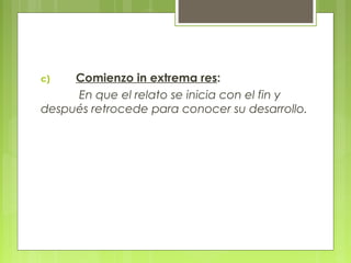 c) Comienzo in extrema res:
En que el relato se inicia con el fin y
después retrocede para conocer su desarrollo.
 