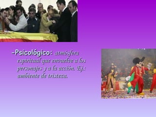 -Psicológico:  atmósfera espiritual que envuelve a los personajes y a la acción. Ej.: ambiente de tristeza.  