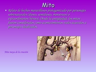 Mito <ul><li>Relato de hechos maravillosos protagonizado por personajes sobrenaturales (dioses, semidioses, monstruos) o e...