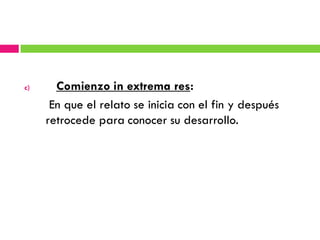 c)     Comienzo in extrema res:
      En que el relato se inicia con el fin y después
     retrocede para conocer su desarrollo.
 
