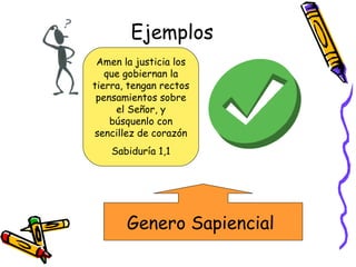 Ejemplos Amen la justicia los que gobiernan la tierra, tengan rectos pensamientos sobre el Señor, y búsquenlo con sencillez de corazón Sabiduría 1,1 Genero Sapiencial  