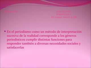 PERIODISTICA  JUAN. G.(1979)    PERIODISTICA 1.   ED. Grijalpo. México .p. 208   En el periodismo como un método de interpretación sucesiva de la realidad corresponde a los géneros periodísticos cumplir distintas funciones para responder también a diversas necesidades sociales y satisfacerlas  