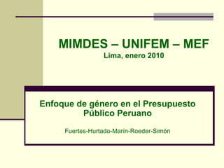 MIMDES – UNIFEM – MEF
Lima, enero 2010
Enfoque de género en el Presupuesto
Público Peruano
Fuertes-Hurtado-Marín-Roeder-Simón
 