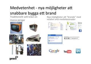 Medvetenhet ‐ nya möjligheter aA 
snabbare bygga eA brand 
Tradi2onellt seA krävt en    Nya möjligheter aA “branda” med 
massa pengar                 rela2vt små mediekostnader 
 